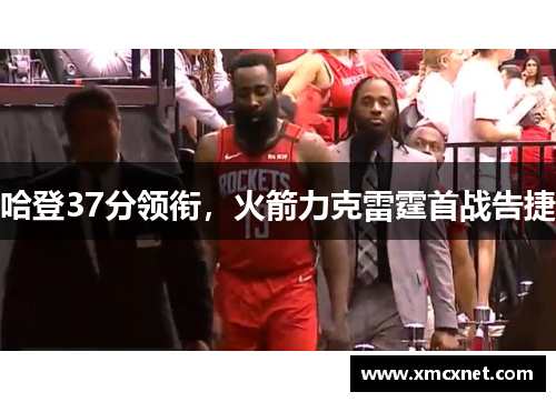 哈登37分领衔，火箭力克雷霆首战告捷